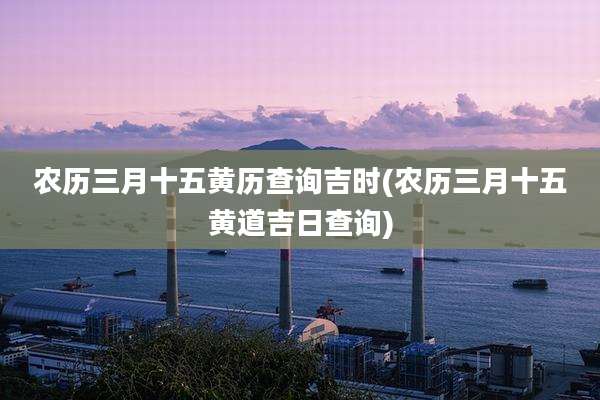 农历三月十五黄历查询吉时(农历三月十五黄道吉日查询)