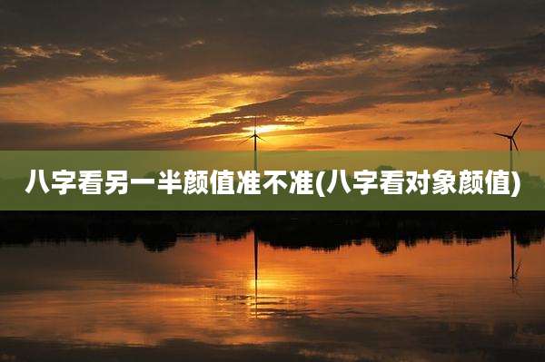 八字看另一半颜值准不准(八字看对象颜值)