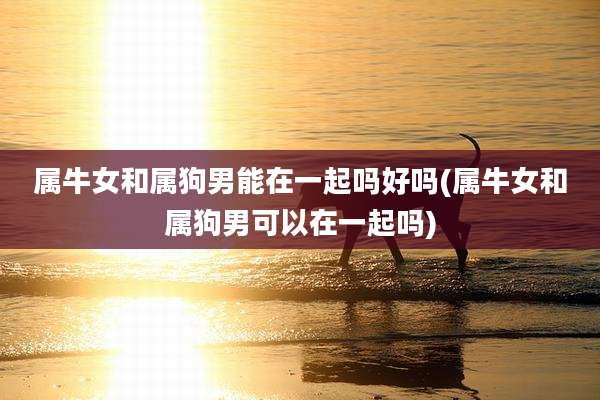 属牛女和属狗男能在一起吗好吗(属牛女和属狗男可以在一起吗)
