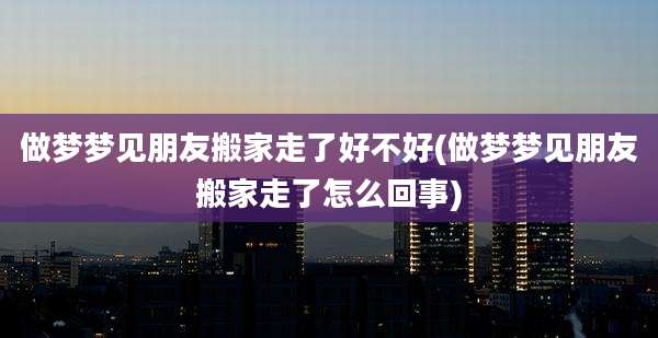 做梦梦见朋友搬家走了好不好(做梦梦见朋友搬家走了怎么回事)