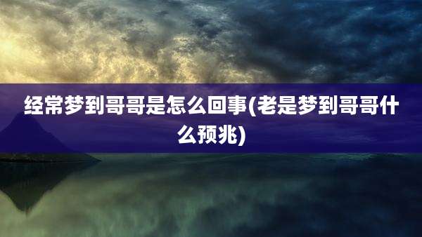 经常梦到哥哥是怎么回事(老是梦到哥哥什么预兆)