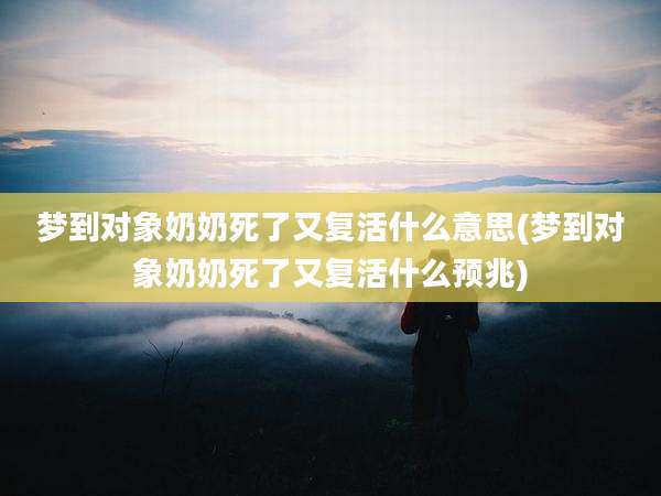 梦到对象奶奶死了又复活什么意思(梦到对象奶奶死了又复活什么预兆)
