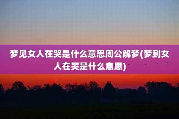 梦见女人在哭是什么意思周公解梦(梦到女人在哭是什么意思)
