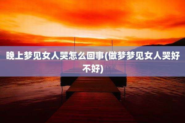 晚上梦见女人哭怎么回事(做梦梦见女人哭好不好)