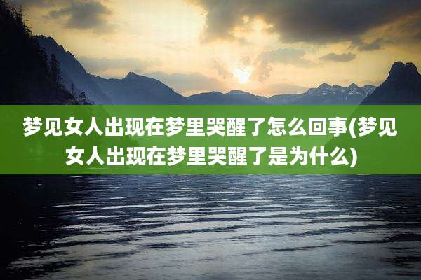 梦见女人出现在梦里哭醒了怎么回事(梦见女人出现在梦里哭醒了是为什么)