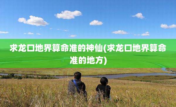 求龙口地界算命准的神仙(求龙口地界算命准的地方)