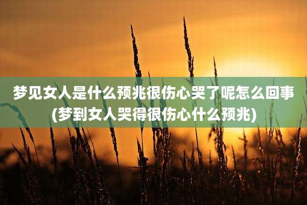 梦见女人是什么预兆很伤心哭了呢怎么回事(梦到女人哭得很伤心什么预兆)