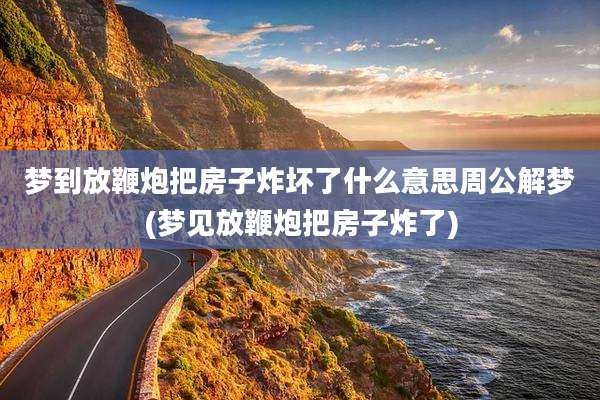梦到放鞭炮把房子炸坏了什么意思周公解梦(梦见放鞭炮把房子炸了)