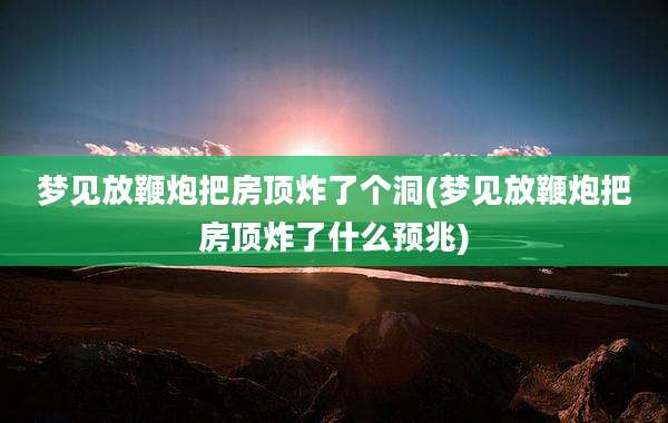梦见放鞭炮把房顶炸了个洞(梦见放鞭炮把房顶炸了什么预兆)