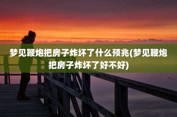 梦见鞭炮把房子炸坏了什么预兆(梦见鞭炮把房子炸坏了好不好)