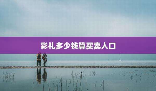 彩礼多少钱算买卖人口