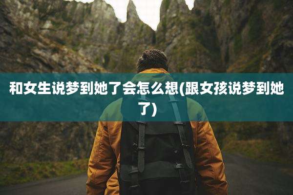 和女生说梦到她了会怎么想(跟女孩说梦到她了)