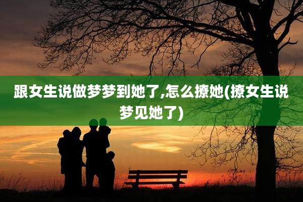 跟女生说做梦梦到她了,怎么撩她(撩女生说梦见她了)