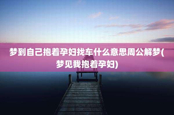 梦到自己抱着孕妇找车什么意思周公解梦(梦见我抱着孕妇)