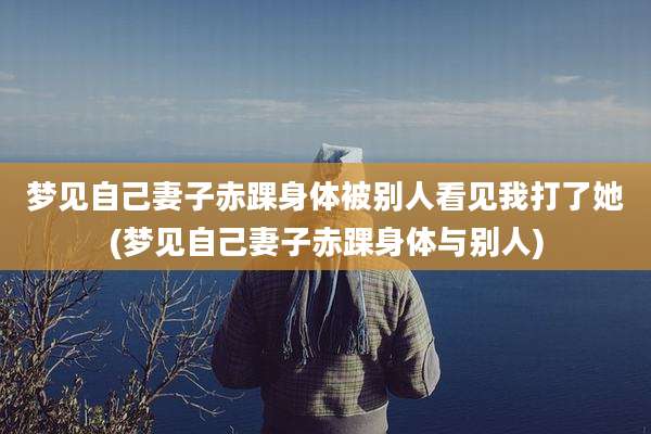 梦见自己妻子赤踝身体被别人看见我打了她(梦见自己妻子赤踝身体与别人)