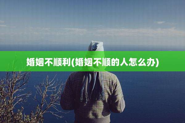 婚姻不顺利(婚姻不顺的人怎么办)