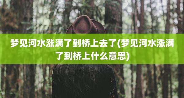 梦见河水涨满了到桥上去了(梦见河水涨满了到桥上什么意思)