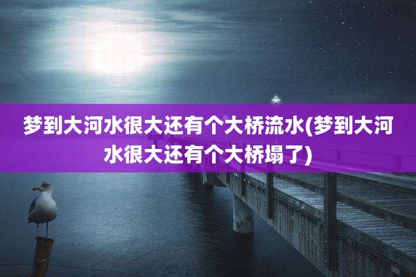 梦到大河水很大还有个大桥流水(梦到大河水很大还有个大桥塌了)