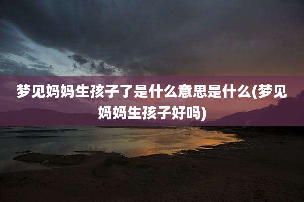 梦见妈妈生孩子了是什么意思是什么(梦见妈妈生孩子好吗)