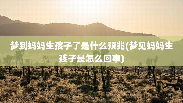 梦到妈妈生孩子了是什么预兆(梦见妈妈生孩子是怎么回事)