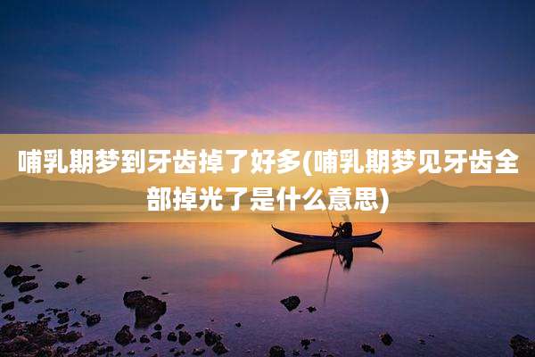 哺乳期梦到牙齿掉了好多(哺乳期梦见牙齿全部掉光了是什么意思)