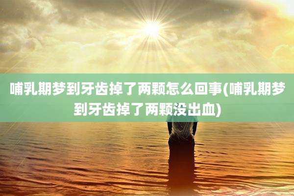 哺乳期梦到牙齿掉了两颗怎么回事(哺乳期梦到牙齿掉了两颗没出血)