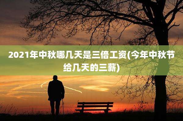 2021年中秋哪几天是三倍工资(今年中秋节给几天的三薪)