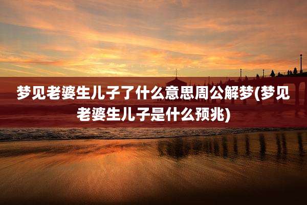 梦见老婆生儿子了什么意思周公解梦(梦见老婆生儿子是什么预兆)