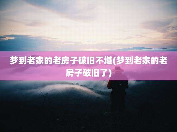 梦到老家的老房子破旧不堪(梦到老家的老房子破旧了)