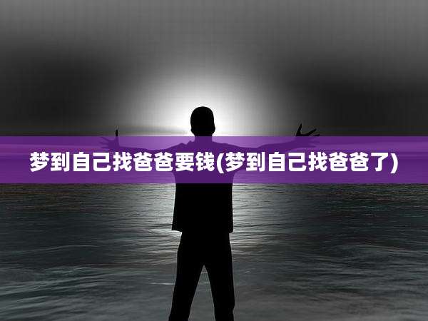 梦到自己找爸爸要钱(梦到自己找爸爸了)
