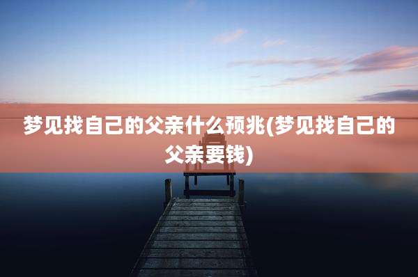 梦见找自己的父亲什么预兆(梦见找自己的父亲要钱)