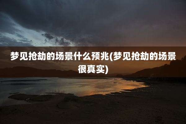 梦见抢劫的场景什么预兆(梦见抢劫的场景很真实)
