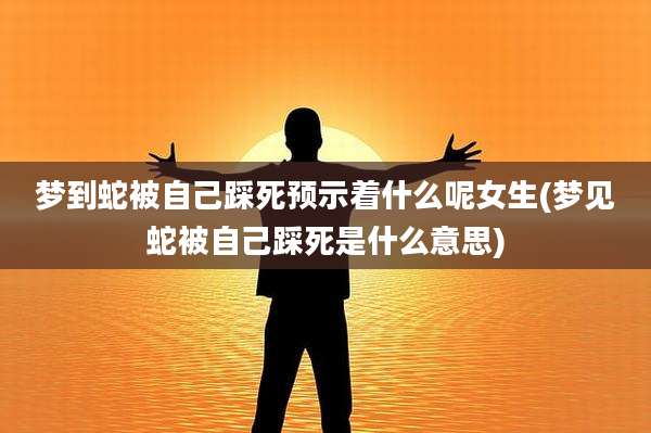 梦到蛇被自己踩死预示着什么呢女生(梦见蛇被自己踩死是什么意思)