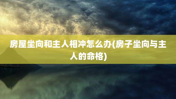 房屋坐向和主人相冲怎么办(房子坐向与主人的命格)