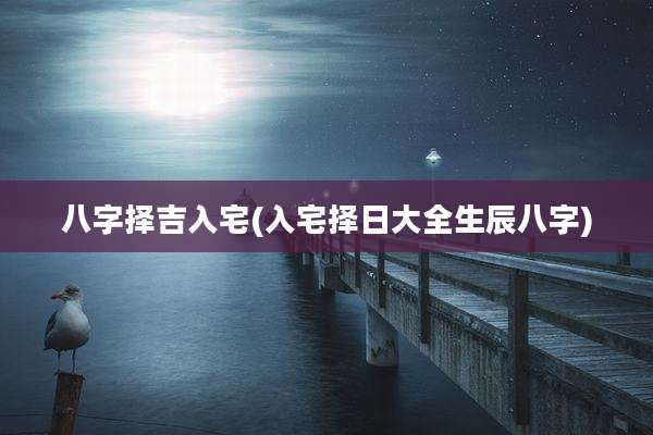 八字择吉入宅(入宅择日大全生辰八字)