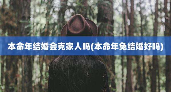 本命年结婚会克家人吗(本命年兔结婚好吗)