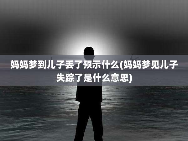 妈妈梦到儿子丢了预示什么(妈妈梦见儿子失踪了是什么意思)