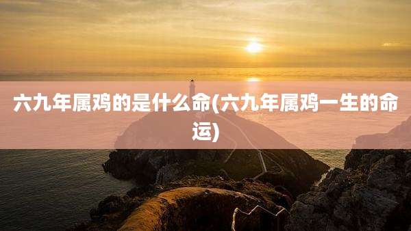 六九年属鸡的是什么命(六九年属鸡一生的命运)