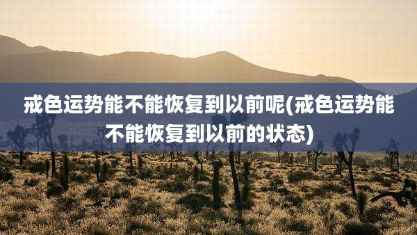 戒色运势能不能恢复到以前呢(戒色运势能不能恢复到以前的状态)