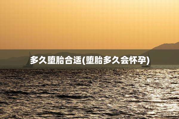 多久堕胎合适(堕胎多久会怀孕)
