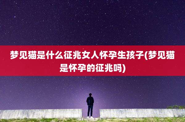 梦见猫是什么征兆女人怀孕生孩子(梦见猫是怀孕的征兆吗)