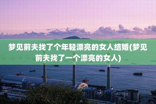 梦见前夫找了个年轻漂亮的女人结婚(梦见前夫找了一个漂亮的女人)