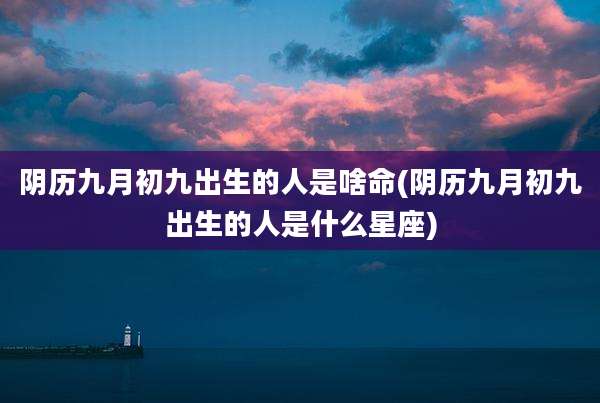 阴历九月初九出生的人是啥命(阴历九月初九出生的人是什么星座)