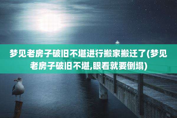 梦见老房子破旧不堪进行搬家搬迁了(梦见老房子破旧不堪,眼看就要倒塌)
