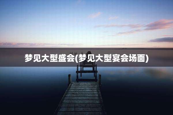 梦见大型盛会(梦见大型宴会场面)