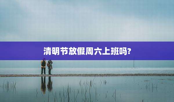 清明节放假周六上班吗?