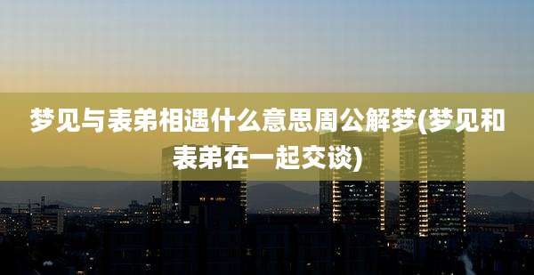梦见与表弟相遇什么意思周公解梦(梦见和表弟在一起交谈)