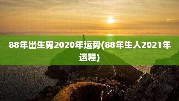 88年出生男2020年运势(88年生人2021年运程)
