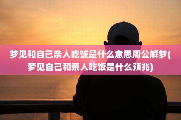 梦见和自己亲人吃饭是什么意思周公解梦(梦见自己和亲人吃饭是什么预兆)