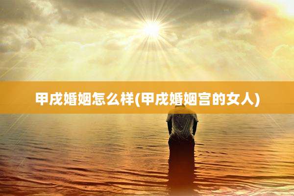 甲戌婚姻怎么样(甲戌婚姻宫的女人)